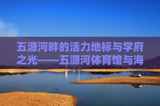 五源河畔的活力地标与学府之光——五源河体育馆与海南中学的交响,五源河畔,活力地标与学府之光的交响 五源河畔的活力地标与学府之光——五源河体育馆与海南中学的交响,五源河畔,活力地标与学府之光的交响