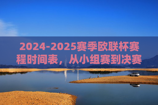 2024-2025赛季欧联杯赛程时间表,从小组赛到决赛的完整观赛指南,2024-2025赛季欧联杯赛程时间表,小组赛到决赛完整观赛指南 2024-2025赛季欧联杯赛程时间表,从小组赛到决赛的完整观赛指南,2024-2025赛季欧联杯赛程时间表,小组赛到决赛完整观赛指南