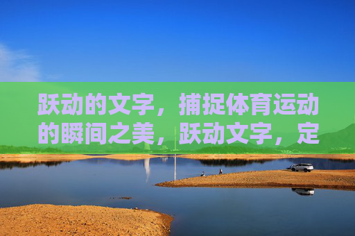 跃动的文字,捕捉体育运动的瞬间之美,跃动文字,定格体育瞬间之美 跃动的文字,捕捉体育运动的瞬间之美,跃动文字,定格体育瞬间之美