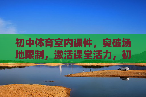 初中体育室内课件,突破场地限制,激活课堂活力,初中体育室内课件,突破场地限制,激活课堂活力 初中体育室内课件,突破场地限制,激活课堂活力,初中体育室内课件,突破场地限制,激活课堂活力