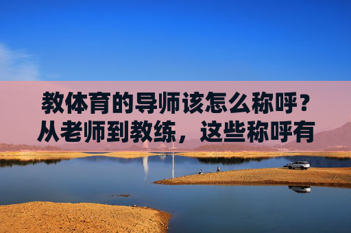 教体育的导师该怎么称呼？从老师到教练，这些称呼有讲究，体育导师称呼有讲究，从老师到教练，这些称呼怎么选？