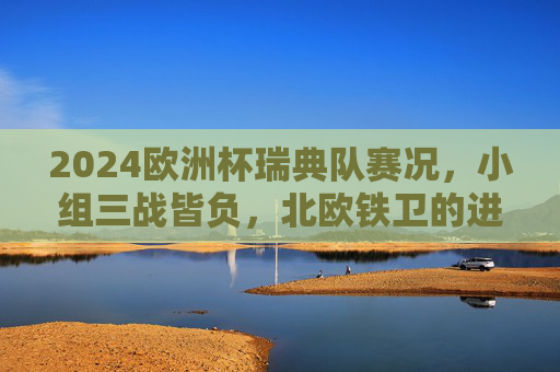 2024欧洲杯瑞典队赛况,小组三战皆负,北欧铁卫的进攻困境,2024欧洲杯,北欧铁卫瑞典小组三战皆负,进攻困境凸显 2024欧洲杯瑞典队赛况,小组三战皆负,北欧铁卫的进攻困境,2024欧洲杯,北欧铁卫瑞典小组三战皆负,进攻困境凸显