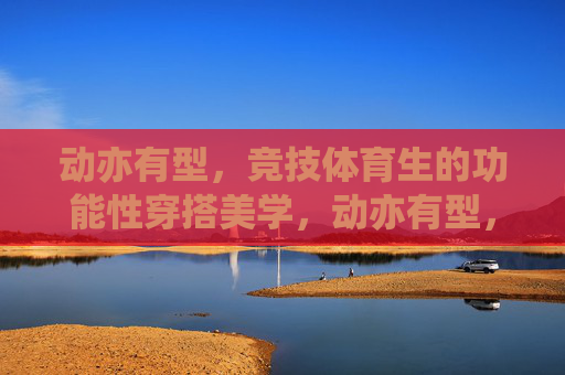 动亦有型,竞技体育生的功能性穿搭美学,动亦有型,竞技体育生功能性穿搭美学 动亦有型,竞技体育生的功能性穿搭美学,动亦有型,竞技体育生功能性穿搭美学