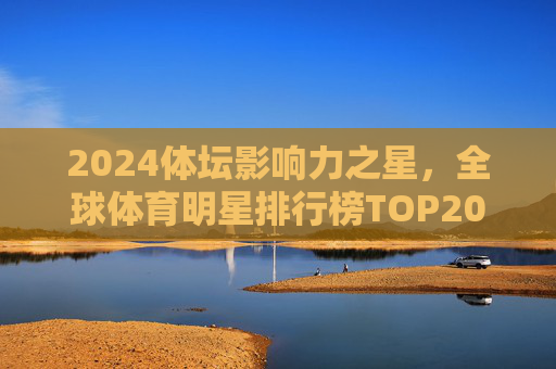2024体坛影响力之星,全球体育明星排行榜TOP20 2024体坛影响力之星,全球体育明星排行榜TOP20