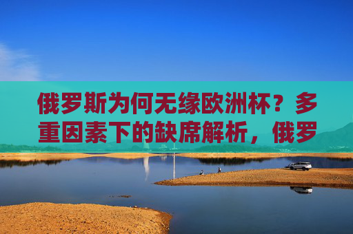 俄罗斯为何无缘欧洲杯?多重因素下的缺席解析,俄罗斯无缘欧洲杯的多重因素解析 俄罗斯为何无缘欧洲杯?多重因素下的缺席解析,俄罗斯无缘欧洲杯的多重因素解析