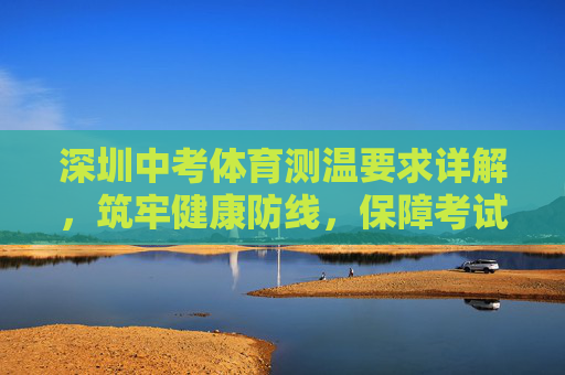 深圳中考体育测温要求详解,筑牢健康防线,保障考试顺利,深圳中考体育测温要求详解,筑牢健康防线保障考试顺利 深圳中考体育测温要求详解,筑牢健康防线,保障考试顺利,深圳中考体育测温要求详解,筑牢健康防线保障考试顺利