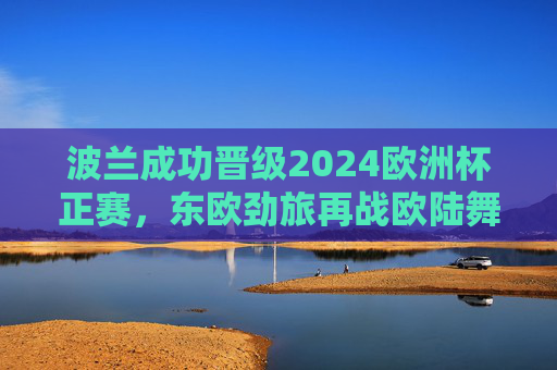 波兰成功晋级2024欧洲杯正赛,东欧劲旅再战欧陆舞台,波兰晋级2024欧洲杯正赛 东欧劲旅再战欧陆舞台 波兰成功晋级2024欧洲杯正赛,东欧劲旅再战欧陆舞台,波兰晋级2024欧洲杯正赛 东欧劲旅再战欧陆舞台