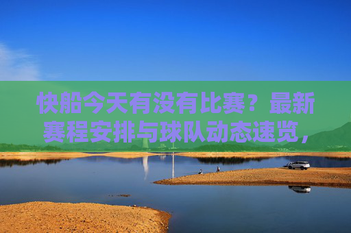 快船今天有没有比赛？最新赛程安排与球队动态速览，快船今天有没有比赛？最新赛程与球队动态速览