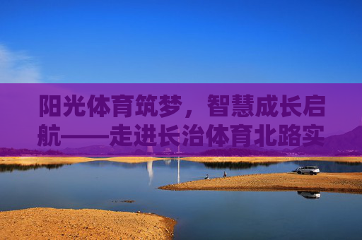 阳光体育筑梦，智慧成长启航——走进长治体育北路实验小学，阳光体育筑梦 智慧成长启航——长治体育北路实验小学