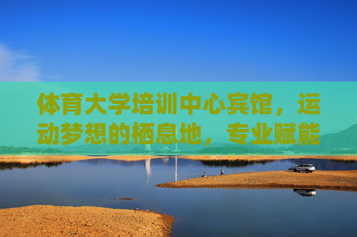 体育大学培训中心宾馆,运动梦想的栖息地,专业赋能的休憩港湾,运动梦想栖息地,专业赋能休憩港湾 体育大学培训中心宾馆,运动梦想的栖息地,专业赋能的休憩港湾,运动梦想栖息地,专业赋能休憩港湾