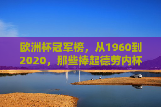 欧洲杯冠军榜，从1960到2020，那些捧起德劳内杯的球队，1960-2020欧洲杯冠军榜，捧起德劳内杯的球队