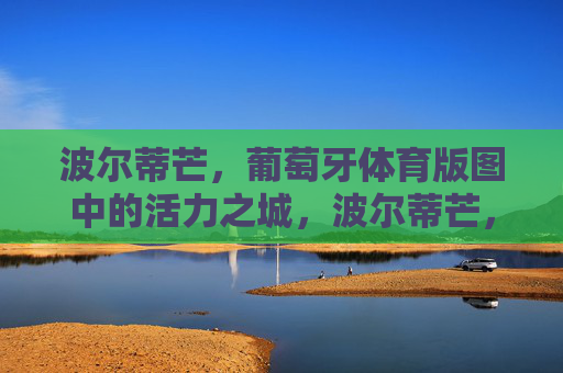 波尔蒂芒,葡萄牙体育版图中的活力之城,波尔蒂芒,葡萄牙体育版图中的活力之城 波尔蒂芒,葡萄牙体育版图中的活力之城,波尔蒂芒,葡萄牙体育版图中的活力之城