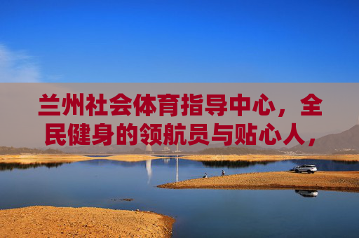 兰州社会体育指导中心,全民健身的领航员与贴心人,兰州社会体育指导中心,全民健身的领航员与贴心人 兰州社会体育指导中心,全民健身的领航员与贴心人,兰州社会体育指导中心,全民健身的领航员与贴心人