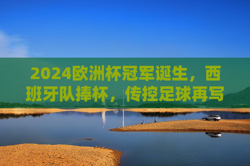 2024欧洲杯冠军诞生,西班牙队捧杯,传控足球再写辉煌,2024欧洲杯西班牙夺冠 传控足球再写辉煌 2024欧洲杯冠军诞生,西班牙队捧杯,传控足球再写辉煌,2024欧洲杯西班牙夺冠 传控足球再写辉煌