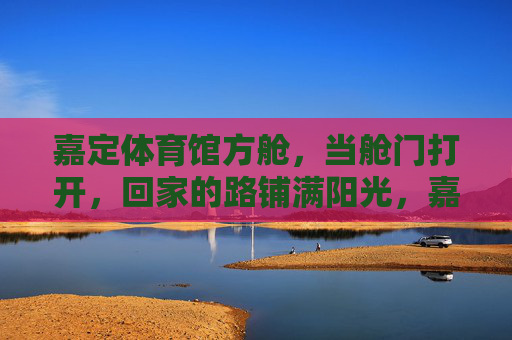 嘉定体育馆方舱,当舱门打开,回家的路铺满阳光,嘉定方舱门启,归家路满阳 嘉定体育馆方舱,当舱门打开,回家的路铺满阳光,嘉定方舱门启,归家路满阳