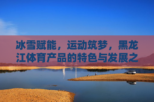 冰雪赋能,运动筑梦,黑龙江体育产品的特色与发展之路,冰雪赋能特色,运动筑梦发展——黑龙江体育产品之路 冰雪赋能,运动筑梦,黑龙江体育产品的特色与发展之路,冰雪赋能特色,运动筑梦发展——黑龙江体育产品之路