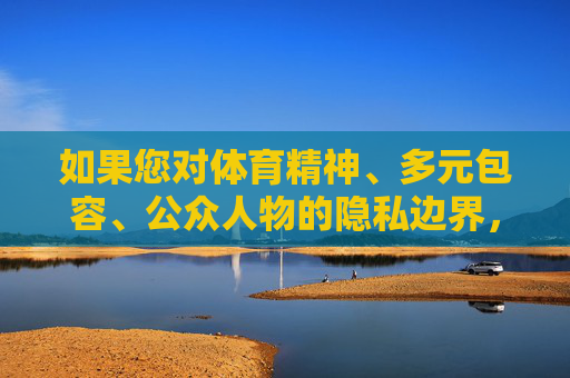 如果您对体育精神、多元包容、公众人物的隐私边界,或者体育界的积极榜样等话题感兴趣,我很乐意为您撰写一篇建设性的文章。例如,我们可以探讨,体育榜样,在多元包容中守护精神与隐私的平衡之道 如果您对体育精神、多元包容、公众人物的隐私边界,或者体育界的积极榜样等话题感兴趣,我很乐意为您撰写一篇建设性的文章。例如,我们可以探讨,体育榜样,在多元包容中守护精神与隐私的平衡之道