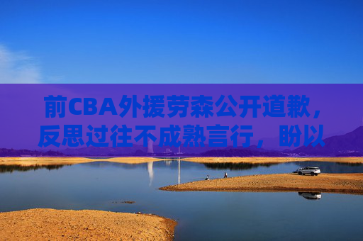 前CBA外援劳森公开道歉,反思过往不成熟言行,盼以行动赢回尊重,前CBA外援劳森公开道歉反思不成熟言行盼赢回尊重 前CBA外援劳森公开道歉,反思过往不成熟言行,盼以行动赢回尊重,前CBA外援劳森公开道歉反思不成熟言行盼赢回尊重