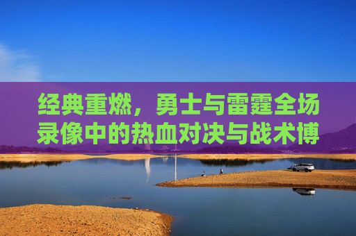 经典重燃，勇士与雷霆全场录像中的热血对决与战术博弈