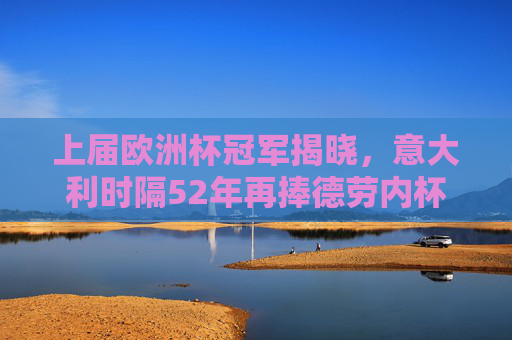 上届欧洲杯冠军揭晓,意大利时隔52年再捧德劳内杯,蓝军传奇终圆梦 上届欧洲杯冠军揭晓,意大利时隔52年再捧德劳内杯,蓝军传奇终圆梦
