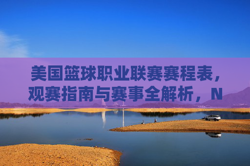 美国篮球职业联赛赛程表,观赛指南与赛事全解析,NBA赛程表、观赛指南与赛事全解析 美国篮球职业联赛赛程表,观赛指南与赛事全解析,NBA赛程表、观赛指南与赛事全解析