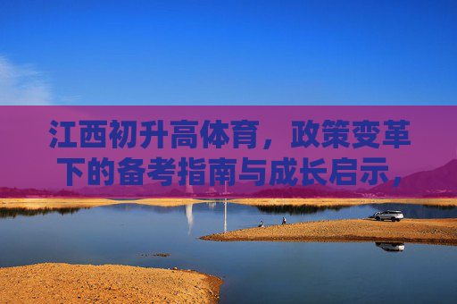 江西初升高体育，政策变革下的备考指南与成长启示，江西初升高体育，政策变革下的备考指南与成长启示