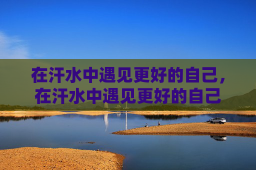 在汗水中遇见更好的自己,在汗水中遇见更好的自己 在汗水中遇见更好的自己,在汗水中遇见更好的自己