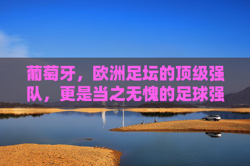 葡萄牙，欧洲足坛的顶级强队，更是当之无愧的足球强国，葡萄牙，欧洲足坛顶级足球强国