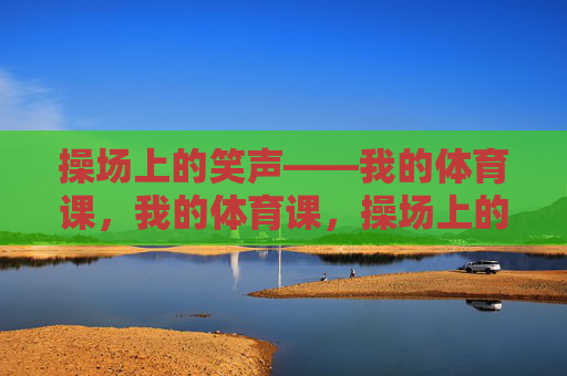 操场上的笑声——我的体育课,我的体育课,操场上的笑声 操场上的笑声——我的体育课,我的体育课,操场上的笑声