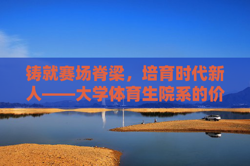 铸就赛场脊梁,培育时代新人——大学体育生院系的价值与使命,铸就赛场脊梁 培育时代新人——大学体育生院系的价值与使命 铸就赛场脊梁,培育时代新人——大学体育生院系的价值与使命,铸就赛场脊梁 培育时代新人——大学体育生院系的价值与使命