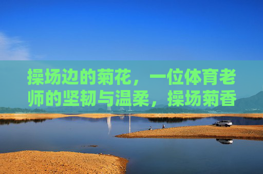 操场边的菊花,一位体育老师的坚韧与温柔,操场菊香,师者的坚韧与温柔 操场边的菊花,一位体育老师的坚韧与温柔,操场菊香,师者的坚韧与温柔