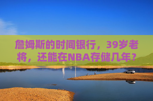 詹姆斯的时间银行,39岁老将,还能在NBA存储几年?詹姆斯的时间银行,39岁老将,还能在NBA存储几年? 詹姆斯的时间银行,39岁老将,还能在NBA存储几年?詹姆斯的时间银行,39岁老将,还能在NBA存储几年?