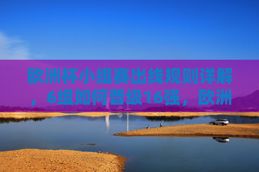 欧洲杯小组赛出线规则详解,6组如何晋级16强,欧洲杯小组赛出线规则,6组如何晋级16强 欧洲杯小组赛出线规则详解,6组如何晋级16强,欧洲杯小组赛出线规则,6组如何晋级16强