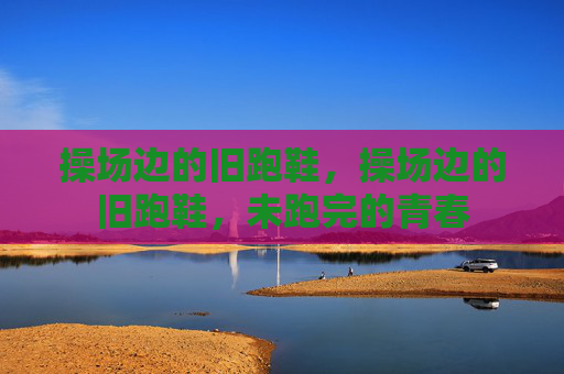 操场边的旧跑鞋，操场边的旧跑鞋，未跑完的青春