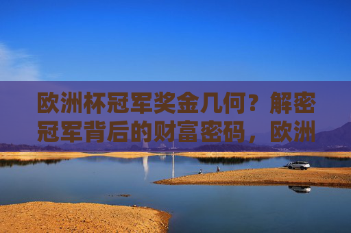欧洲杯冠军奖金几何?解密冠军背后的财富密码,欧洲杯冠军奖金背后的财富密码 欧洲杯冠军奖金几何?解密冠军背后的财富密码,欧洲杯冠军奖金背后的财富密码