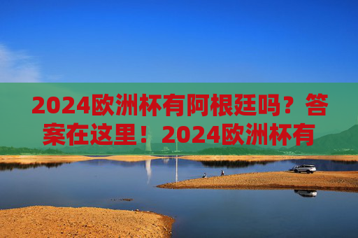 2024欧洲杯有阿根廷吗?答案在这里!2024欧洲杯有阿根廷吗?答案在这里! 2024欧洲杯有阿根廷吗?答案在这里!2024欧洲杯有阿根廷吗?答案在这里!
