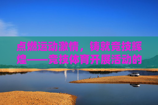 点燃运动激情,铸就竞技辉煌——竞技体育开展活动的意义与实践,运动激情铸辉煌,竞技体育活动的意义与实践 点燃运动激情,铸就竞技辉煌——竞技体育开展活动的意义与实践,运动激情铸辉煌,竞技体育活动的意义与实践