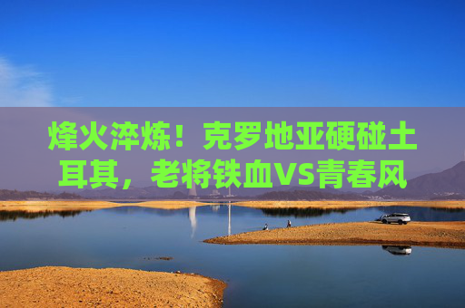 烽火淬炼!克罗地亚硬碰土耳其,老将铁血VS青春风暴,欧洲杯生死战谁杀出重围?克罗地亚硬碰土耳其!欧洲杯生死战,老将铁血VS青春风暴,谁杀出重围? 烽火淬炼!克罗地亚硬碰土耳其,老将铁血VS青春风暴,欧洲杯生死战谁杀出重围?克罗地亚硬碰土耳其!欧洲杯生死战,老将铁血VS青春风暴,谁杀出重围?