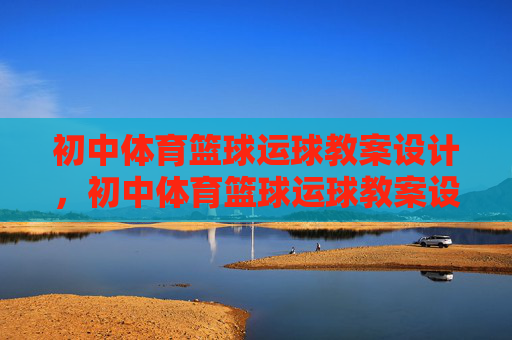初中体育篮球运球教案设计,初中体育篮球运球教案设计 初中体育篮球运球教案设计,初中体育篮球运球教案设计