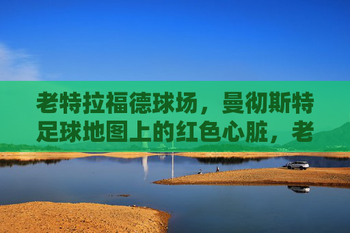 老特拉福德球场,曼彻斯特足球地图上的红色心脏,老特拉福德,曼彻斯特足球的红色心脏 老特拉福德球场,曼彻斯特足球地图上的红色心脏,老特拉福德,曼彻斯特足球的红色心脏