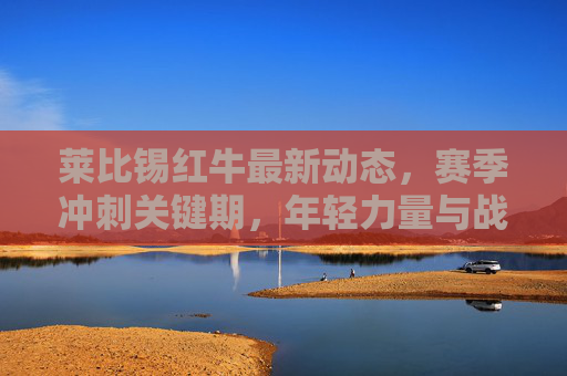 莱比锡红牛最新动态,赛季冲刺关键期,年轻力量与战术升级并存,莱比锡红牛赛季冲刺关键期,年轻力量与战术升级并行 莱比锡红牛最新动态,赛季冲刺关键期,年轻力量与战术升级并存,莱比锡红牛赛季冲刺关键期,年轻力量与战术升级并行