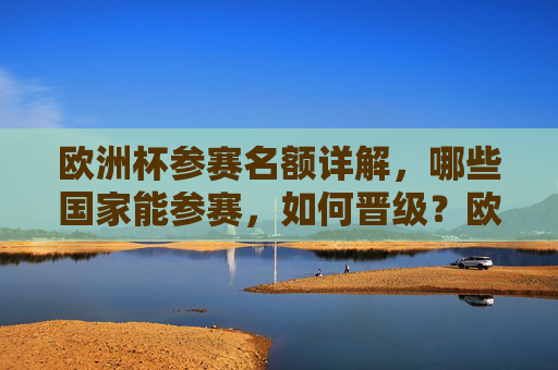欧洲杯参赛名额详解，哪些国家能参赛，如何晋级？欧洲杯参赛名额详解，哪些国家能参赛及如何晋级
