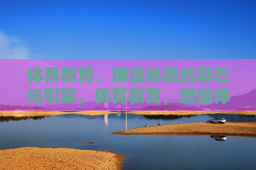 体育教育，增强体质的基石与引擎，体育教育，增强体质的基石与引擎