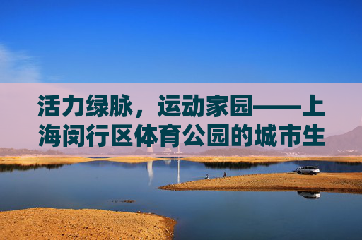活力绿脉,运动家园——上海闵行区体育公园的城市生态答卷,活力绿脉,运动家园——上海闵行区体育公园的城市生态答卷 活力绿脉,运动家园——上海闵行区体育公园的城市生态答卷,活力绿脉,运动家园——上海闵行区体育公园的城市生态答卷
