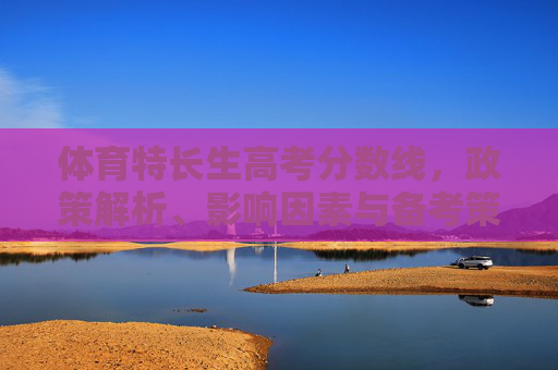 体育特长生高考分数线,政策解析、影响因素与备考策略,体育特长生高考分数线,政策、影响因素与备考策略 体育特长生高考分数线,政策解析、影响因素与备考策略,体育特长生高考分数线,政策、影响因素与备考策略