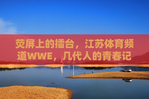 荧屏上的擂台,江苏体育频道WWE,几代人的青春记忆,江苏体育频道WWE,荧屏擂台上的几代青春记忆 荧屏上的擂台,江苏体育频道WWE,几代人的青春记忆,江苏体育频道WWE,荧屏擂台上的几代青春记忆