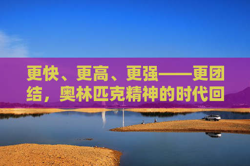 更快、更高、更强——更团结,奥林匹克精神的时代回响,更快、更高、更强——更团结,奥林匹克精神的时代回响 更快、更高、更强——更团结,奥林匹克精神的时代回响,更快、更高、更强——更团结,奥林匹克精神的时代回响