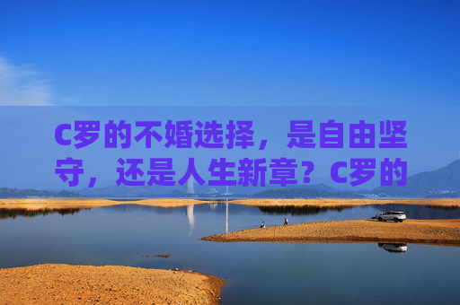 C罗的不婚选择,是自由坚守,还是人生新章?C罗的不婚选择,自由坚守还是人生新章? C罗的不婚选择,是自由坚守,还是人生新章?C罗的不婚选择,自由坚守还是人生新章?
