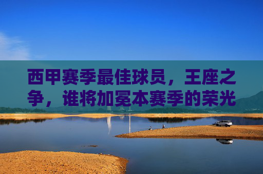 西甲赛季最佳球员,王座之争,谁将加冕本赛季的荣光?西甲最佳球员王座之争,谁将加冕本赛季荣光? 西甲赛季最佳球员,王座之争,谁将加冕本赛季的荣光?西甲最佳球员王座之争,谁将加冕本赛季荣光?