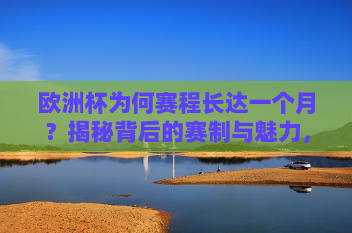 欧洲杯为何赛程长达一个月?揭秘背后的赛制与魅力,欧洲杯一月赛程,赛制设计与赛事魅力揭秘 欧洲杯为何赛程长达一个月?揭秘背后的赛制与魅力,欧洲杯一月赛程,赛制设计与赛事魅力揭秘